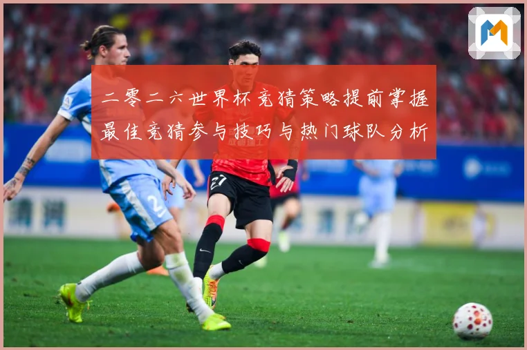 二零二六世界杯竞猜策略提前掌握最佳竞猜参与技巧与热门球队分析数据研判-深度解析