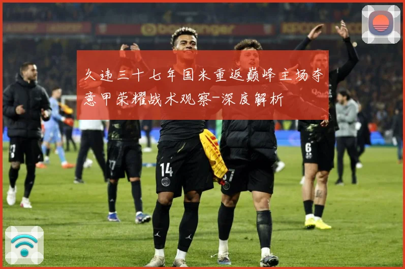 久违三十七年国米重返巅峰主场夺意甲荣耀战术观察-深度解析