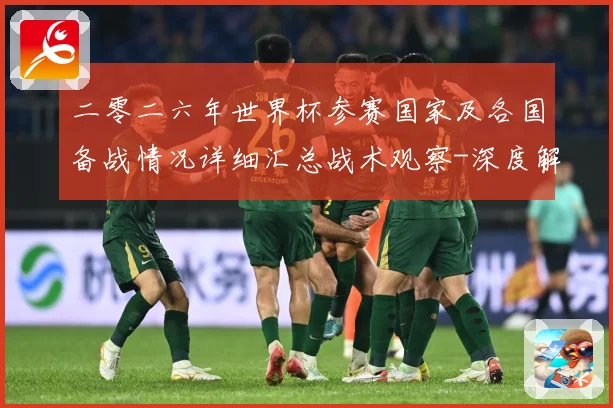 二零二六年世界杯参赛国家及各国备战情况详细汇总战术观察-深度解析