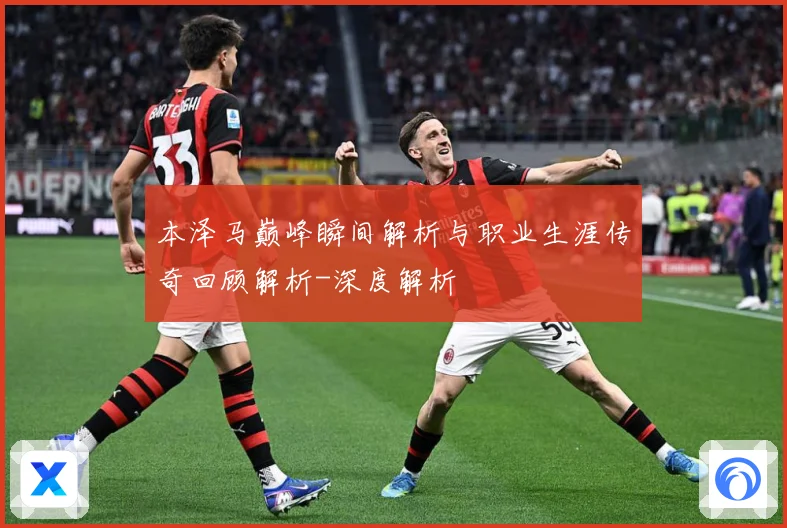 本泽马巅峰瞬间解析与职业生涯传奇回顾解析-深度解析