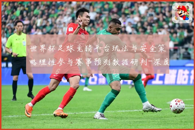 世界杯足球竞猜平台玩法与安全策略理性参与赛事预测数据研判-深度解析