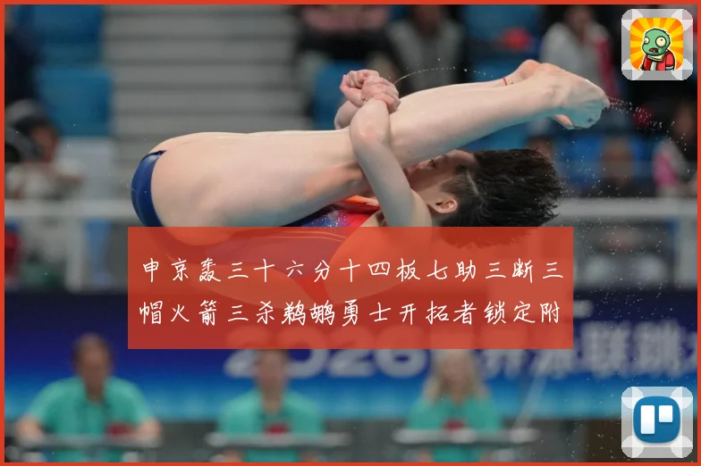 申京轰三十六分十四板七助三断三帽火箭三杀鹈鹕勇士开拓者锁定附赛场复盘-深度解析