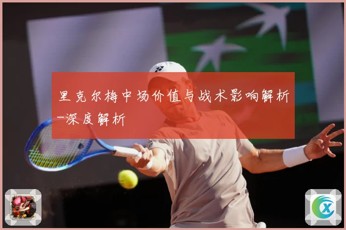 里克尔梅中场价值与战术影响解析-深度解析