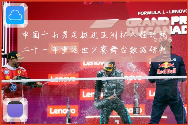 中国十七男足挺进亚洲杯八强时隔二十一年重返世少赛舞台数据研判-深度解析