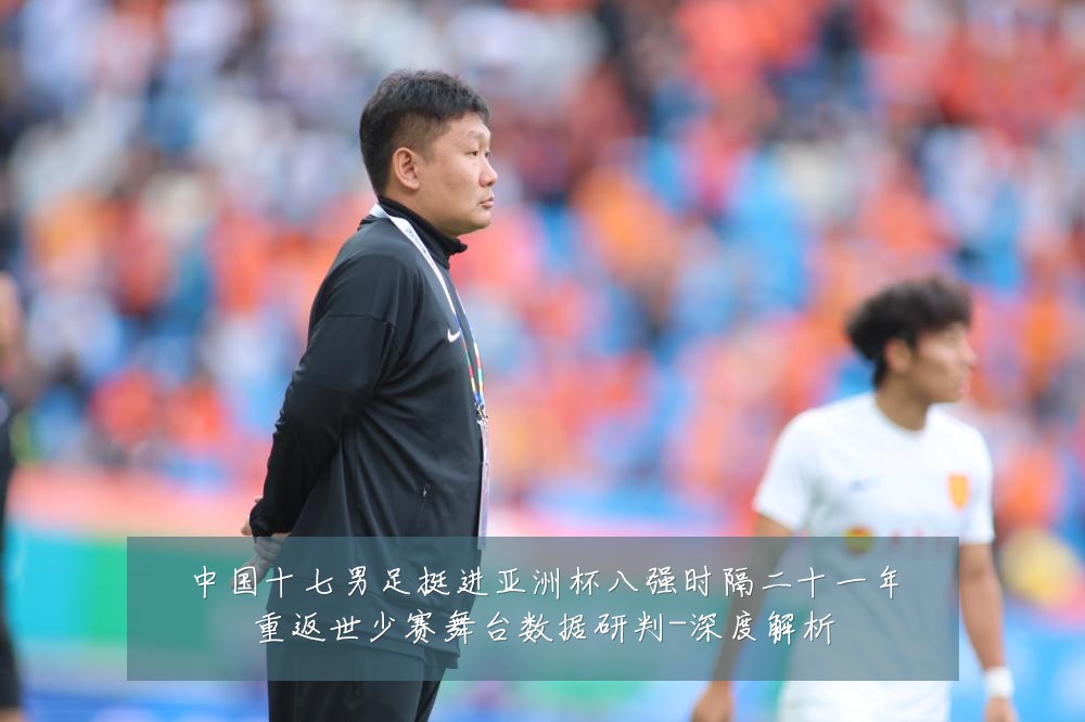 中国十七男足挺进亚洲杯八强时隔二十一年重返世少赛舞台数据研判-深度解析