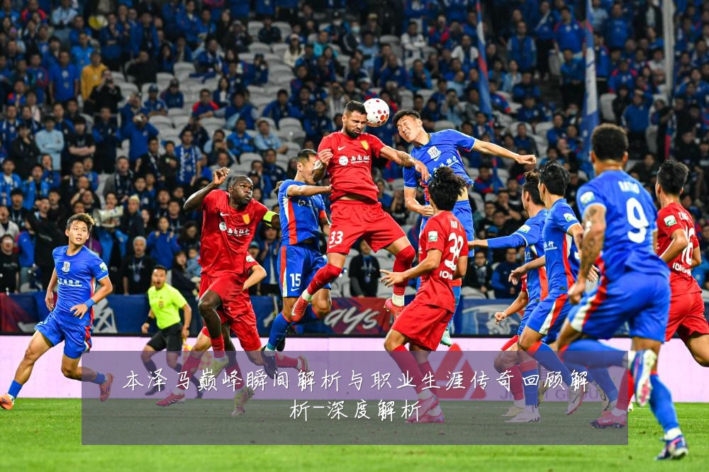 本泽马巅峰瞬间解析与职业生涯传奇回顾解析-深度解析