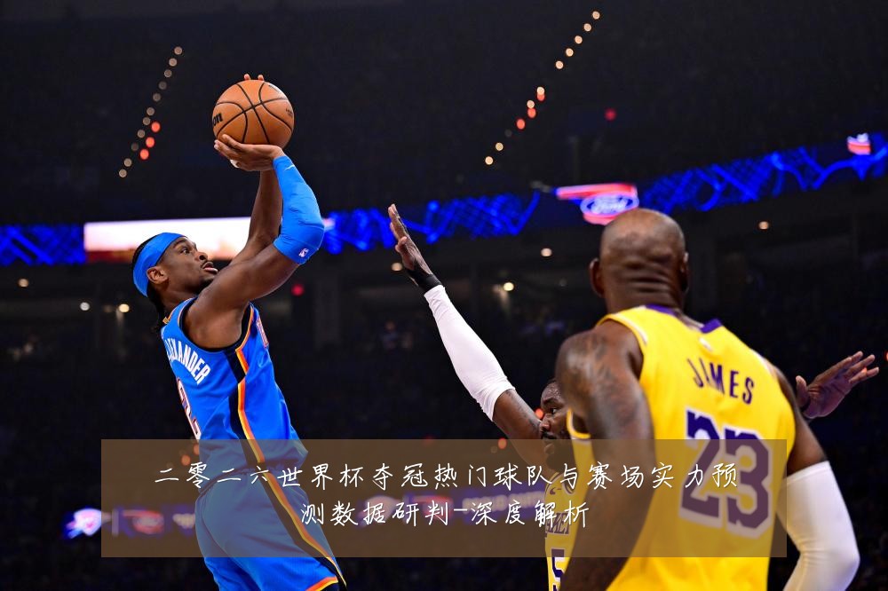 二零二六世界杯夺冠热门球队与赛场实力预测数据研判-深度解析