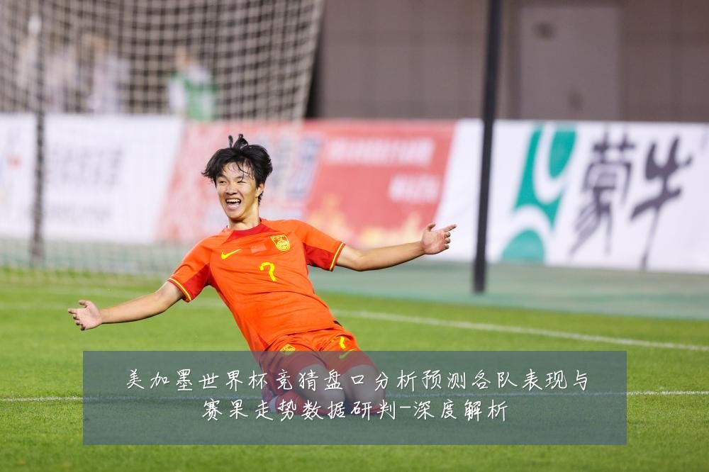 美加墨世界杯竞猜盘口分析预测各队表现与赛果走势数据研判-深度解析