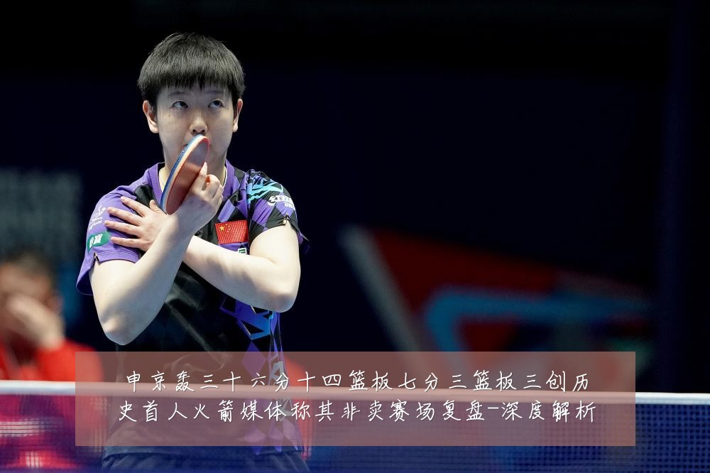 申京轰三十六分十四篮板七分三篮板三创历史首人火箭媒体称其非卖赛场复盘-深度解析