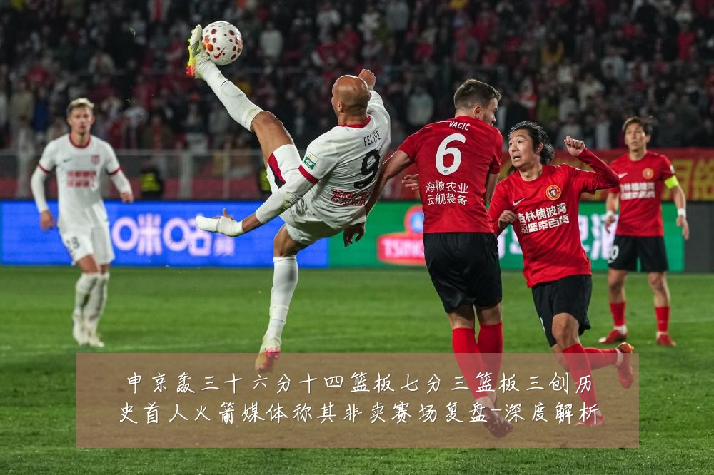 申京轰三十六分十四篮板七分三篮板三创历史首人火箭媒体称其非卖赛场复盘-深度解析