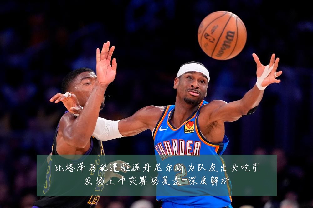 比塔泽恶犯遭驱逐丹尼尔斯为队友出头吃引发场上冲突赛场复盘-深度解析