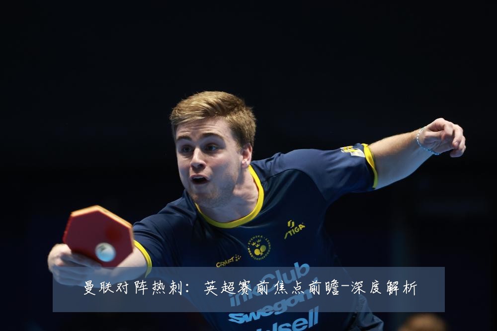 曼联对阵热刺：英超赛前焦点前瞻-深度解析