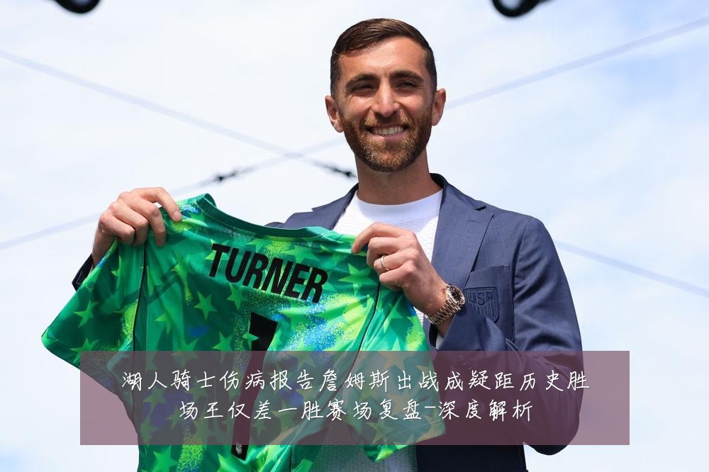 湖人骑士伤病报告詹姆斯出战成疑距历史胜场王仅差一胜赛场复盘-深度解析