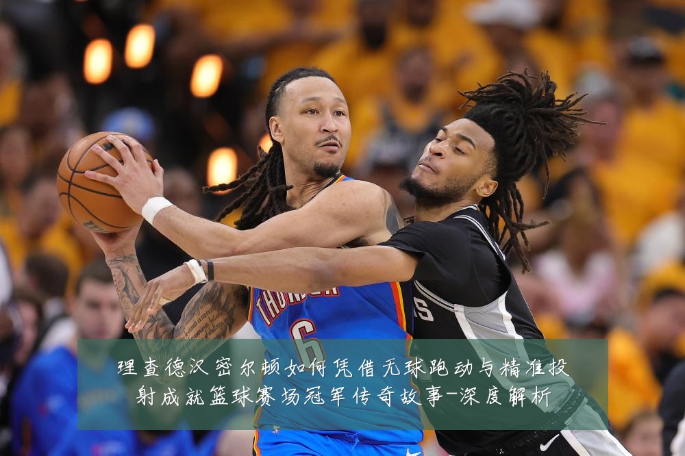 理查德汉密尔顿如何凭借无球跑动与精准投射成就篮球赛场冠军传奇故事-深度解析