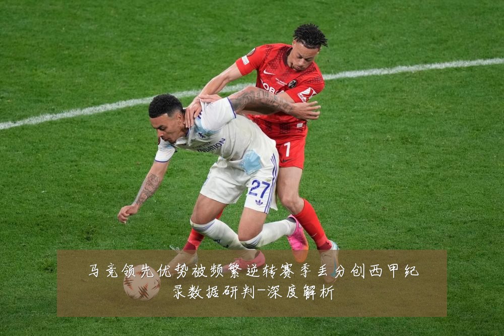 马竞领先优势被频繁逆转赛季丢分创西甲纪录数据研判-深度解析