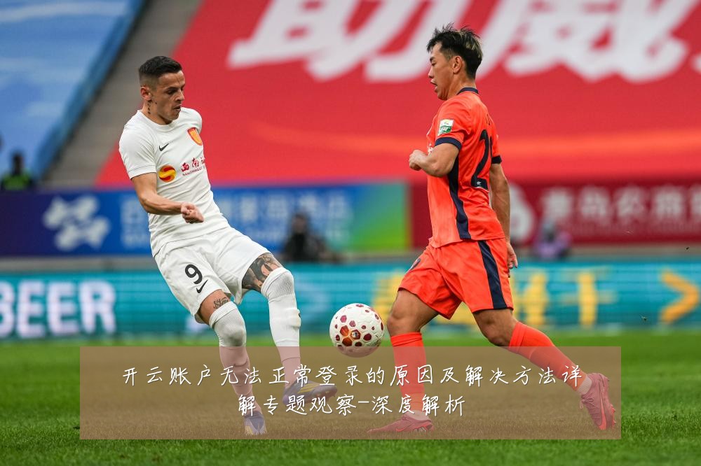开云账户无法正常登录的原因及解决方法详解专题观察-深度解析