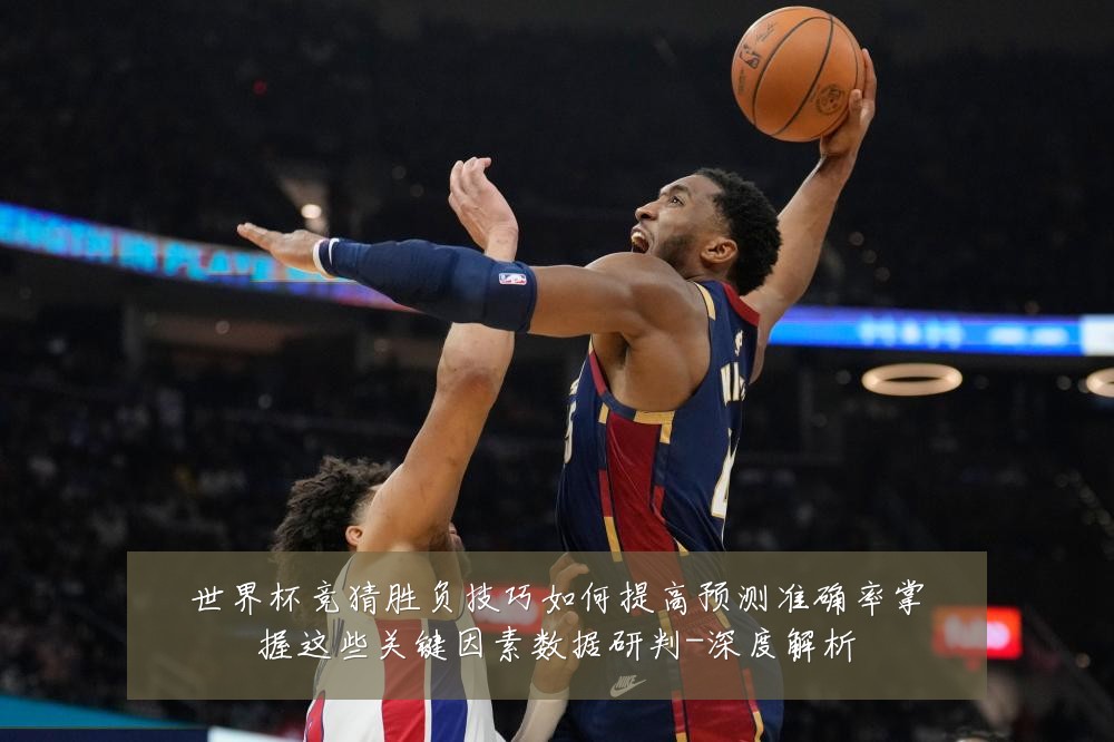 世界杯竞猜胜负技巧如何提高预测准确率掌握这些关键因素数据研判-深度解析
