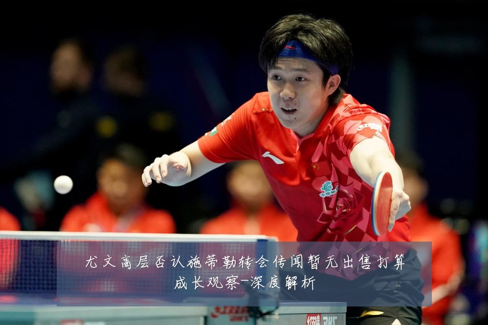尤文高层否认施蒂勒转会传闻暂无出售打算成长观察-深度解析