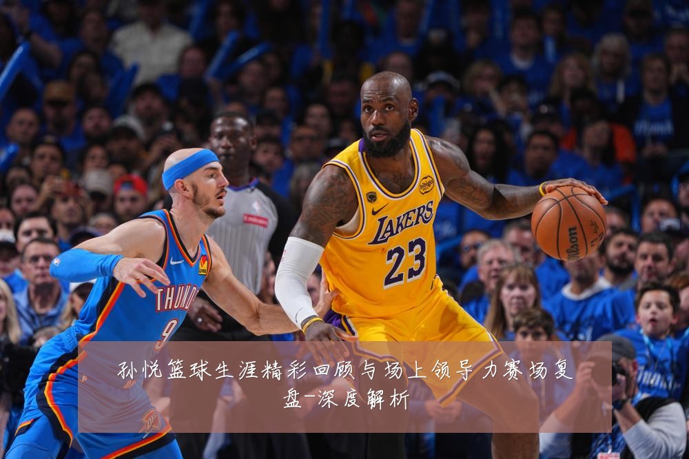 孙悦篮球生涯精彩回顾与场上领导力赛场复盘-深度解析