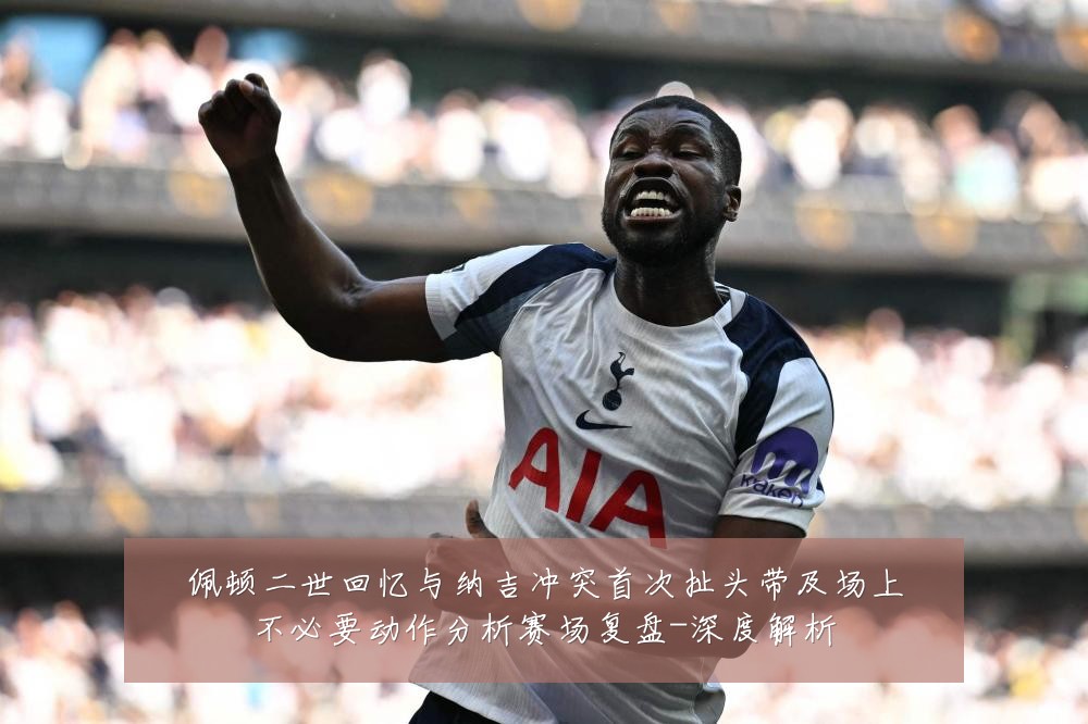 佩顿二世回忆与纳吉冲突首次扯头带及场上不必要动作分析赛场复盘-深度解析